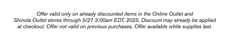 Offer valid only on already discounter items in the Online Outlet and Shinola Outlet stores through 5/27 3:00am EDT, 2025. Discount may already be applied at checkout. Offer not valid on previous purchases. Offer available while supplies last.