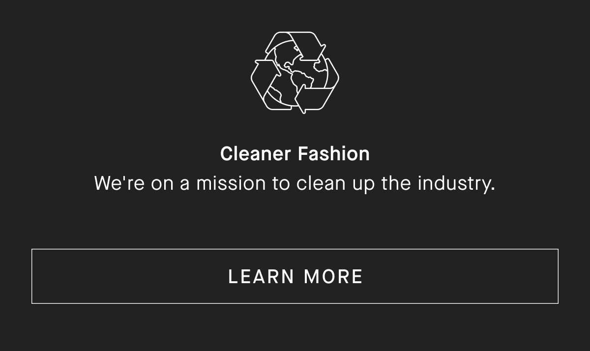 Cleaner Fashion We're on a mission to clean up the industry. [LEARN MORE]