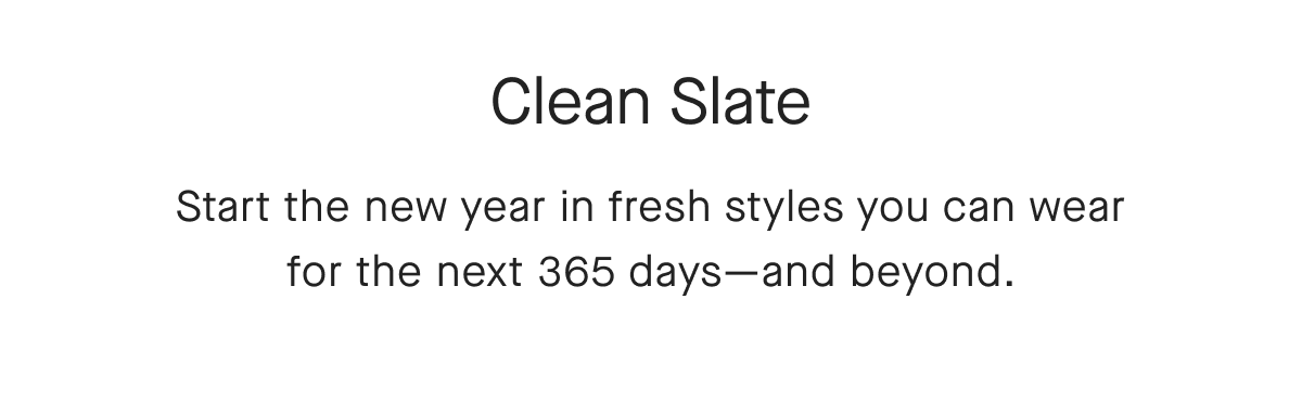 Clean Slate Start the new year in fresh styles you can wear for the next 365 days-and beyond.