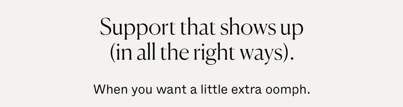 Support that shows up (in all the right ways). When you want a little extra oomph.