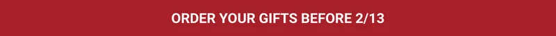 Order Your Gifts Before 2/13