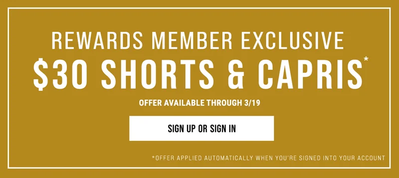 rewards member exclusive $30 Shorts & capris. Offer available through 3/19. Sing up or Sign In