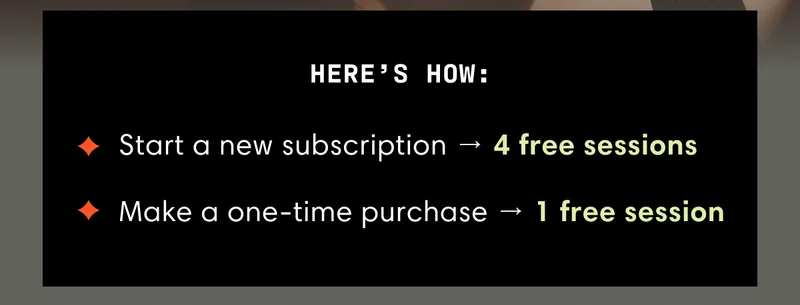 HERE’S HOW: | Start a new subscription → 4 free sessions | Make a one-time purchase → 1 free session