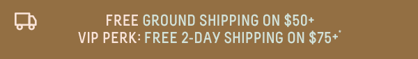 Free Ground Shipping On $50+ | VIP Perk: Free 2-Day Shipping on $75+
