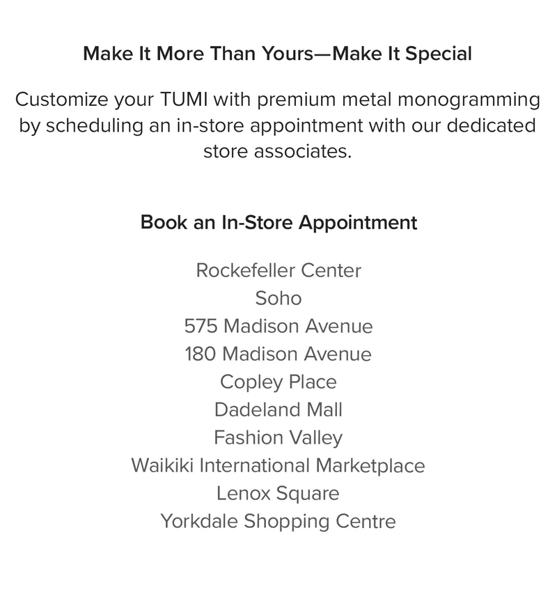 Customize your TUMI with premium metal monogramming by scheduling an on-store appointment with our dedicated store associates.