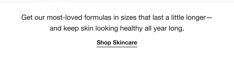Get our most-loved formulas in sizes that last a little longer— and keep skin looking healthy all year long. | Shop Skincare