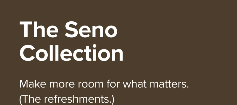 The Seno Collection. Make more room for what matters. (The refreshments.)