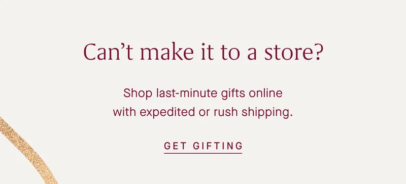 Can't make it to a store? Shop last-minute gifts online with expedited or rush shipping. GET GIFTING