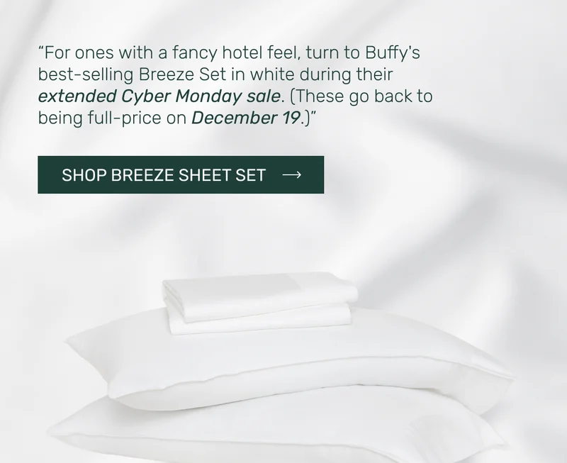 For ones with a fancy hotel feel, turn to Buffy's best-selling Breeze Set in white during their extended Cyber Monday sale. (These go back to being full-price on December 19). Shop Breeze Sheet Set
