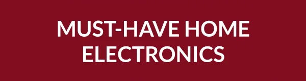 MUST-HAVE HOME ELECTRONICS