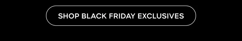 SHOP BLACK FRIDAY EXCLUSIVES