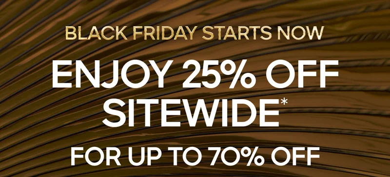 BLACK FRIDAY STARTS NOW ENJOY 25% OFF SITEWIDE* USE CODE: VIPSONLY