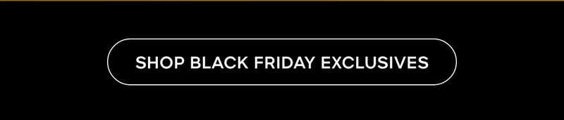 SHOP BLACK FRIDAY EXCLUSIVES