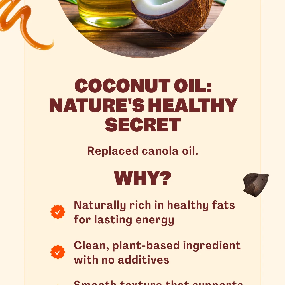 🥥 COCONUT OIL: NATURE'S HEALTHY SECRET Replaced canola oil. WHY?  Naturally rich in healthy fats for lasting energy Clean, plant-based ingredient with no additives Smooth texture that supports overall product quality