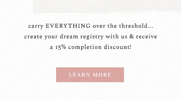 carry EVERYTHING over the threshold... create your dream registry with us & receive a 15% completion discount!  learn more