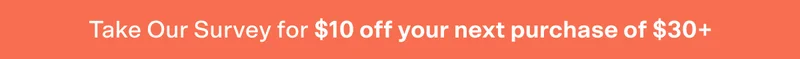 Take Our Survey for $10 off your next purchase of $30+