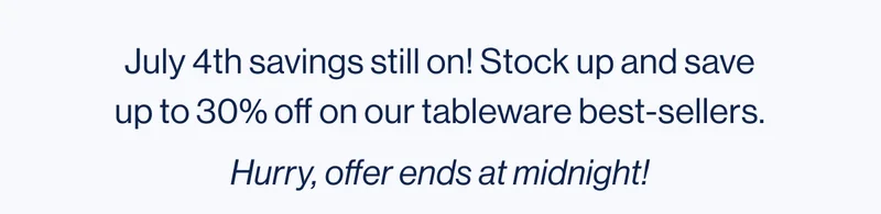 July 4th savings still on! Stock up and save up to 30% off on our tableware best-sellers. Hurry, offer ends at midnight!