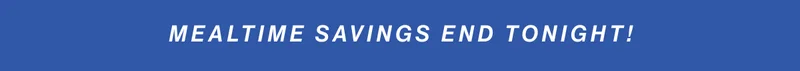 mealtime savings end tonight!
