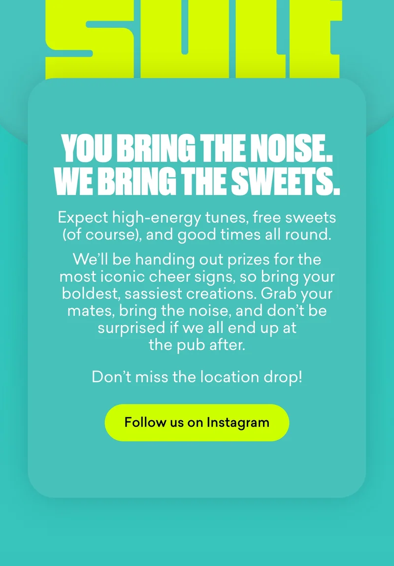 Expect high-energy tunes, free sweets (of course), and good times all round. We’ll be handing out prizes for the most iconic cheer signs, so bring your boldest, sassiest creations. Grab your mates, bring the noise, and don’t be surprised if we all end up at the pub after.