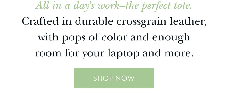 All in a day’s work–the perfect tote.Crafted in durable crossgrain leather,with pops of color and enoughroom for your laptop and more. SHOP NOW