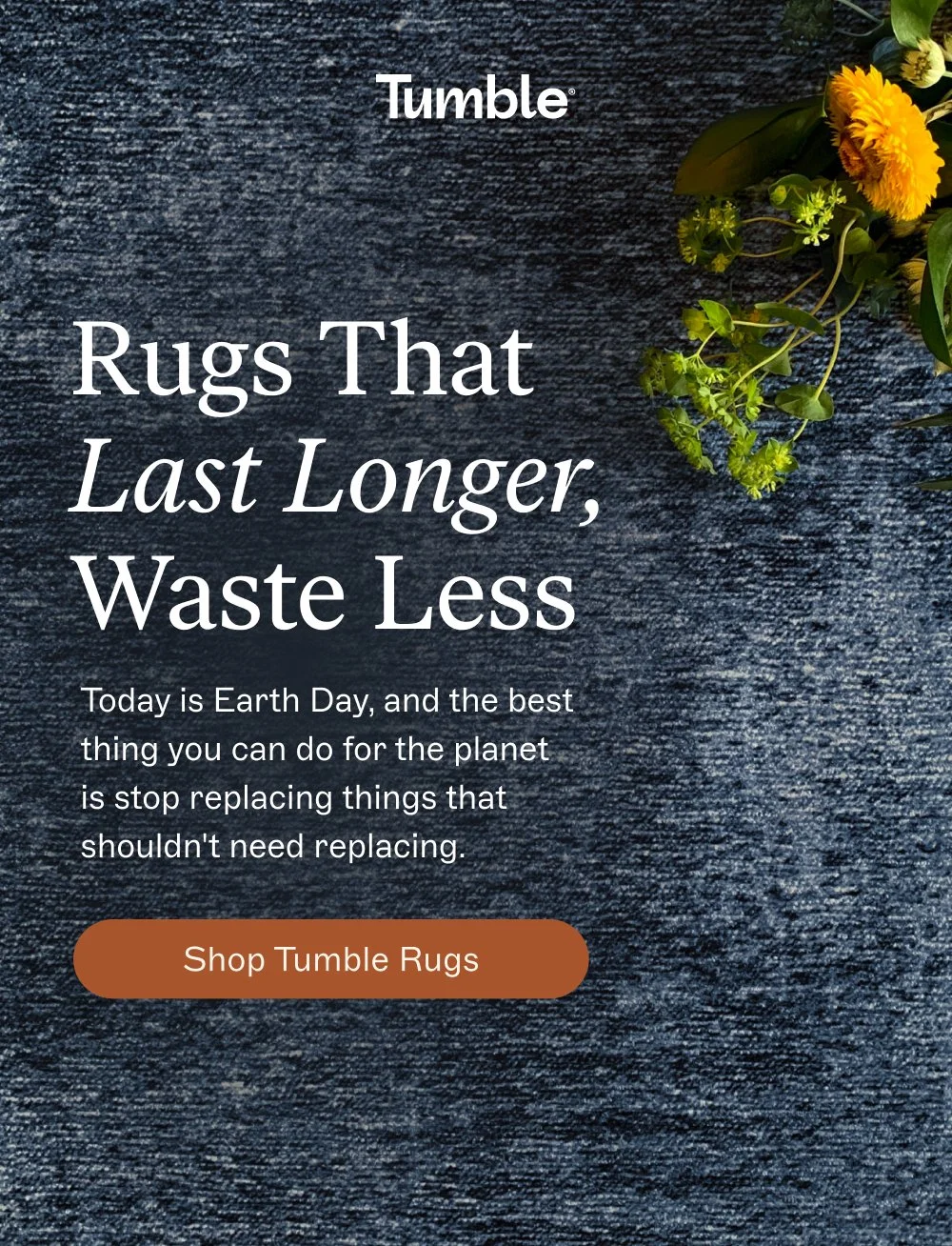 Rugs That Last Longer, Waste Less Meet the Newest Members of the Play Mat Family Today is Earth Day, and the best thing you can do for the planet is stop replacing things that shouldn't need replacing. Shop Tumble Rugs