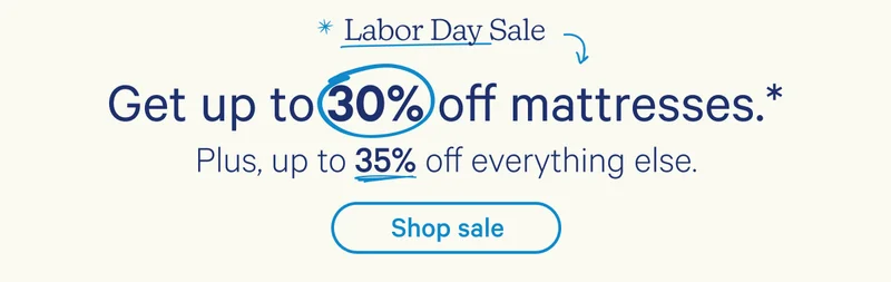 Labor Day Sale; Get up to 30% off every mattress.* Plus, up to 35% off everything else.