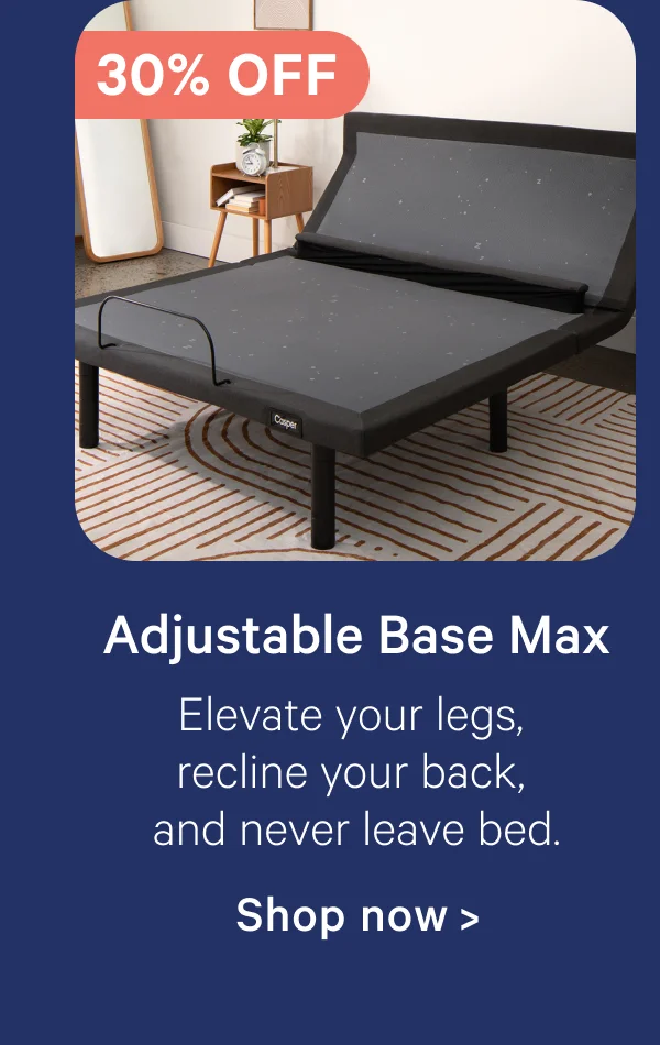 Adjustable Base Max; Elevate your legs, recline your back, and never leave bed.