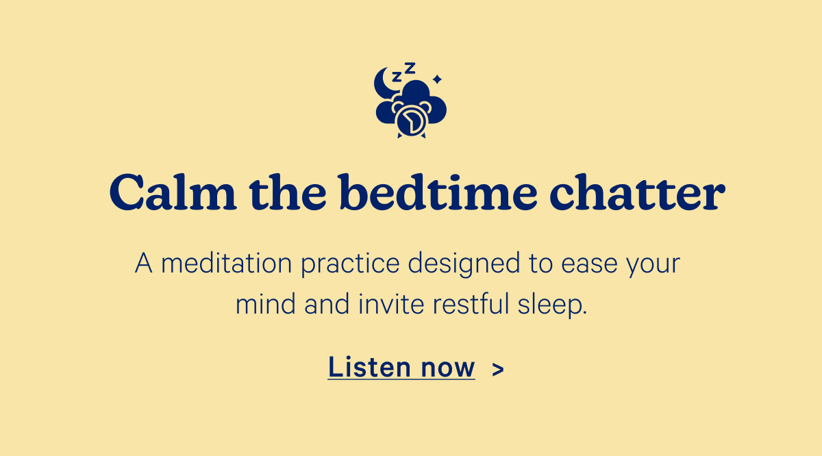 Calm the bedtime chatter; A meditation practice designed to ease your mind and invite restful sleep.
