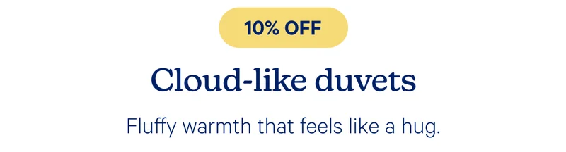 10% off cloud-like duvets; fluffy warmth that feels like a hug.