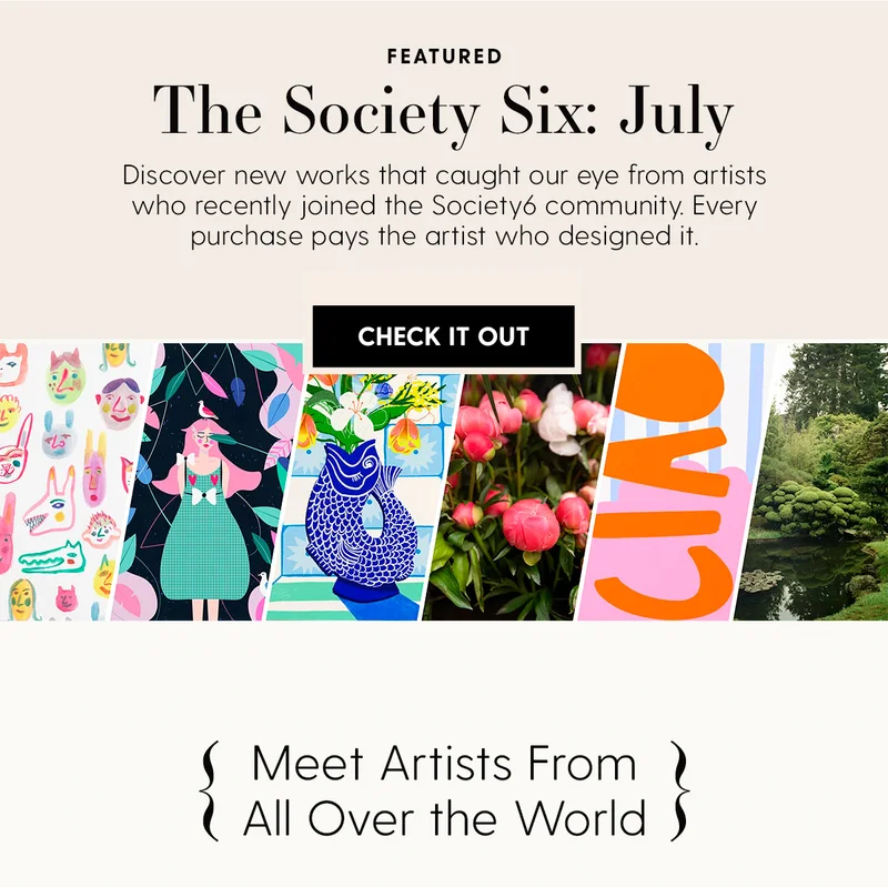 FEATURED: The Society Six: July | Discover new works that caught our eye from artists who recently joined the Society6 community. Every purchase pays the artist who designed it. | Check It Out | Meet Artists From All Over the World