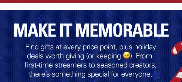 MAKE IT MEMORABLE: Find gifts at every price point, plus holiday deals worth giving—or keeping ;) From first-time streamers to seasoned creators, there’s something special for everyone.
