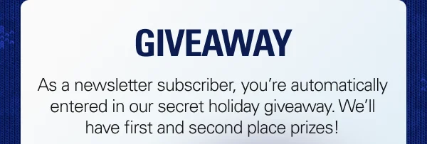 As a newsletter subscriber, you’re automatically entered in our secret holiday giveaway. We’ll have first and second place prizes!