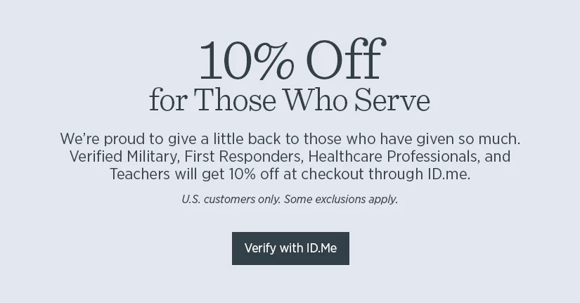 10% Off for Those Who Serve. We're proud to give a little back to those who have given so much. Verified Military, First Responders, Healthcare Professionals, and Teach will get 10% off at checkout through ID.me.