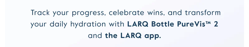 Track your progress, celebrate wins, and transform your daily hydration with LARQ Bottle PureVis™ 2 and the LARQ app.