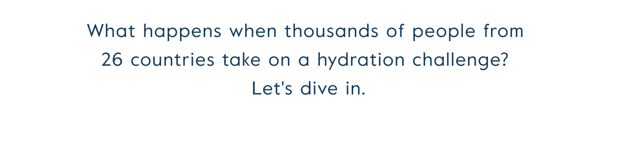 What happens when thousands people from  26 countries take on a hydration challenge?  Let's dive in.
