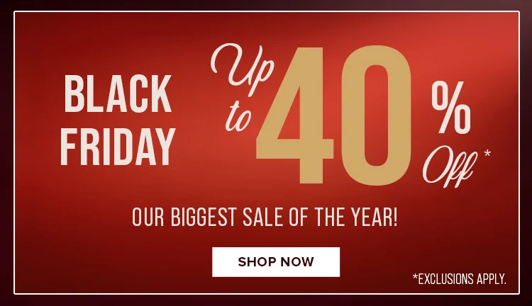 Black Friday | Up to 40% Off *Exclusions Apply | Shop Now