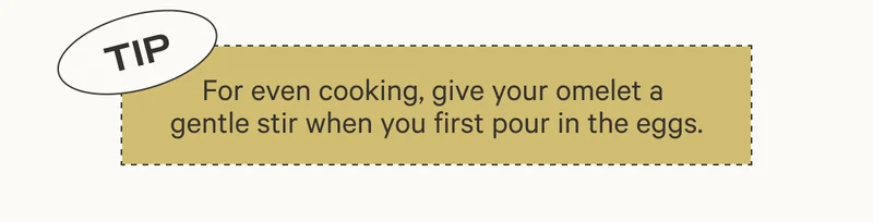 TIP - FOR EVEN COOKING, GIVE YOUR OMELET A GENTLE STIR WHEN YOU FIRST POUR IN THE EGGS