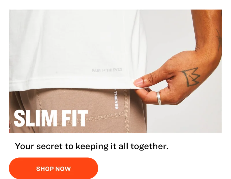 SLIM FIT Your secret to keeping it all together. SHOP NOW