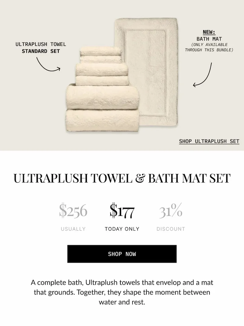0px  BEDDING BUNDLE  BATH MAT  ULTRAPLUSH TOWEL STANDARD SET  SHOP BATH AND BED BUNDLE  THE STAY-IN SET  $597 USUALLY  $359 TODAY ONLY  40% DISCOUNT  SHOP NOW  Upgrade your two most essential spaces with the gold standard in comfort. This bundle creates a seamless transition from a plush post-shower feel to silky, five-star sleep.