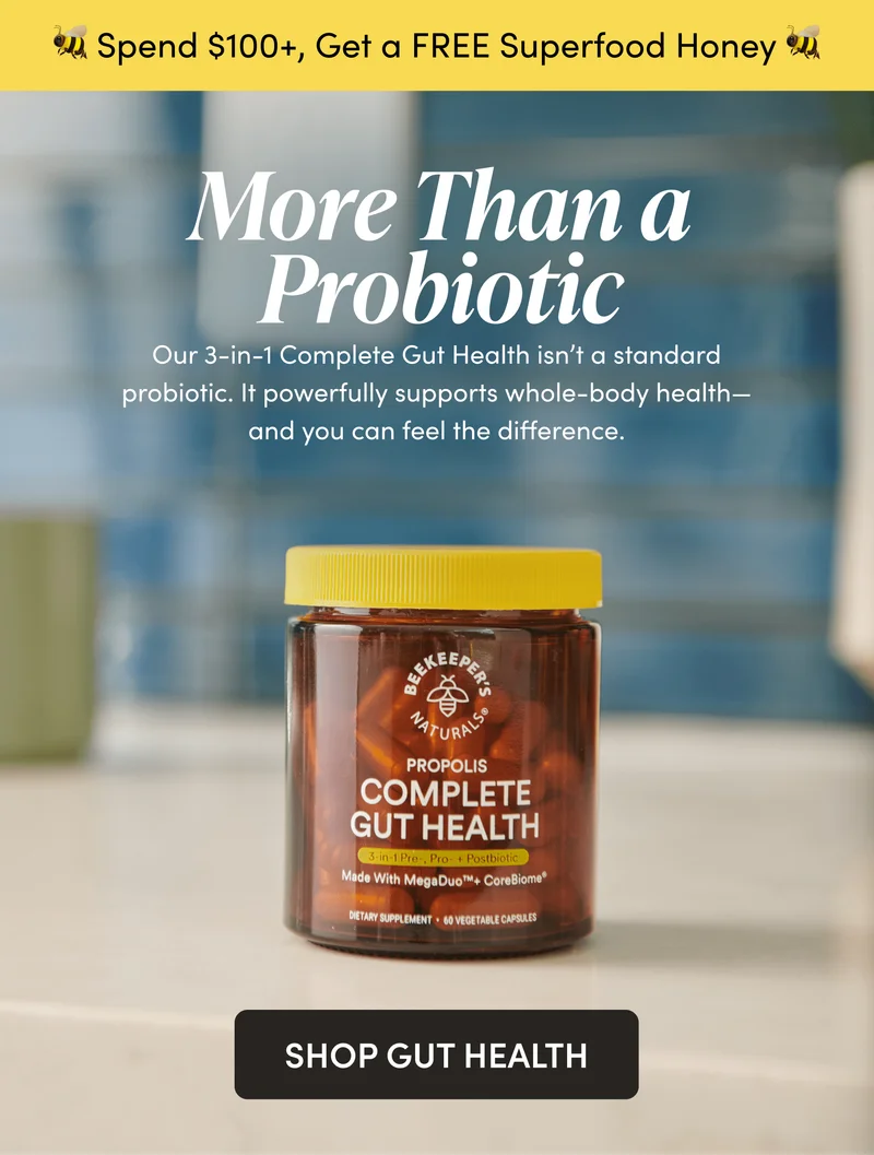 🐝 Spend $100+, Get a FREE Superfood Honey 🐝    More Than a Probiotic    Our 3-in-1 Complete Gut Health isn’t a standard probiotic. It powerfully supports your whole body health—and you can feel the difference.