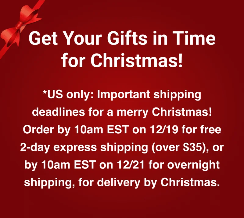 Get Your Gifts in Time for Christmas! - *US only: Important shipping deadlines for a merry Christmas! Order by 10am EST on 12/19 for free 2-day express shipping (over $35), or by 10am EST on 12/21 for overnight shipping, for delivery by Christmas.