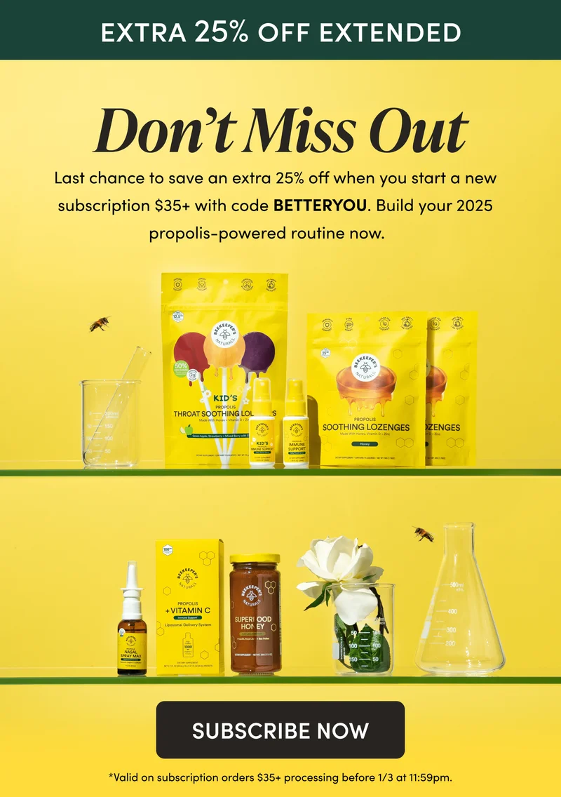 EXTRA 25% OFF EXTENDED          Don’t Miss Out           Last chance to save an extra 25% off when you start a new subscription $35+ with code BETTERYOU. Build your 2025 propolis-powered routine now.