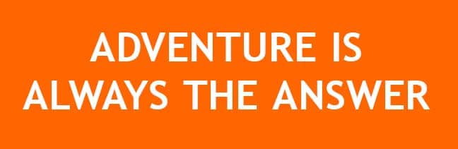 ADVENTURE IS ALWAYS THE ANSWER