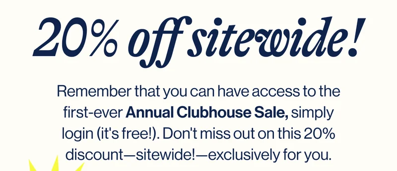 20% off sitewide! Remember that you can have access to the first-ever Annual Clubhouse Sale, simply login (it's free!). Don't miss out on this 20% discount—sitewide!—exclusively for you.