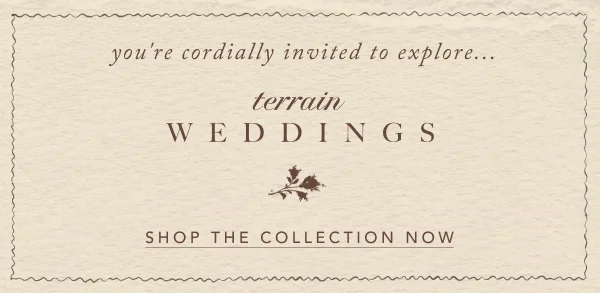 you're cordially invited to explore... terrain weddings, shop the collection now