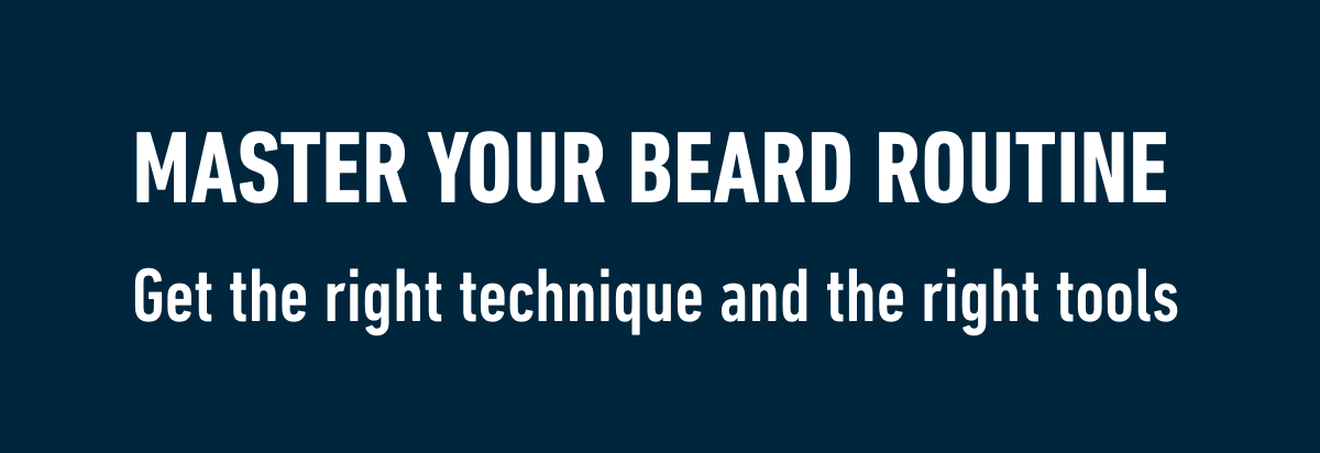 MASTER YOUR BEARD ROUTINE. Get the right technique and the right tools
