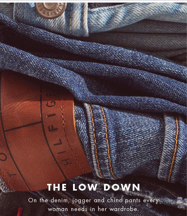 The low down                                            On the denim, jogger and chino pants every woman needs in her wardrobe.