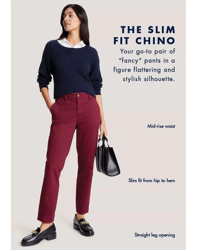 The slim fit chino                                            Your go-to pair of fancy pants in a figure flattering and stylish silhouette.