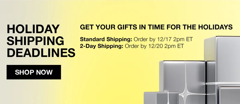 HOLIDAY SHIPPING DEADLINES | GET YOUR GIFTS IN TIME FOR THE HOLIDAYS | Standard Shipping : Order by 12/17 2pm ET | 2-Day Shipping: Order by 12/20 2pm ET | SHOP NOW