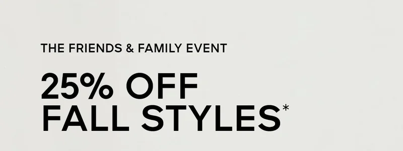 THE FRIENDS & FAMILY EVENT 25% OFF FALL STYLES*